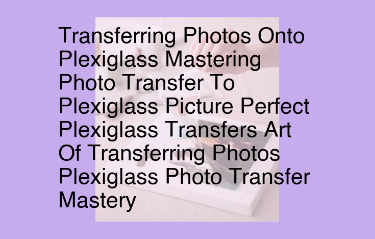 Master Photo Transfers on Plexiglass: The Ultimate Guide to Stunning Artworks